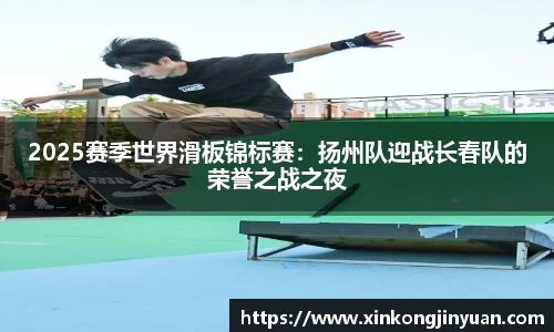 2025赛季世界滑板锦标赛：扬州队迎战长春队的荣誉之战之夜